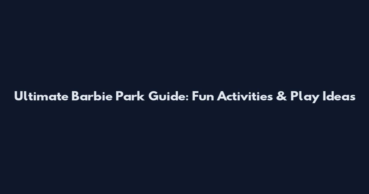 Ultimate Barbie Park Guide: Fun Activities & Play Ideas