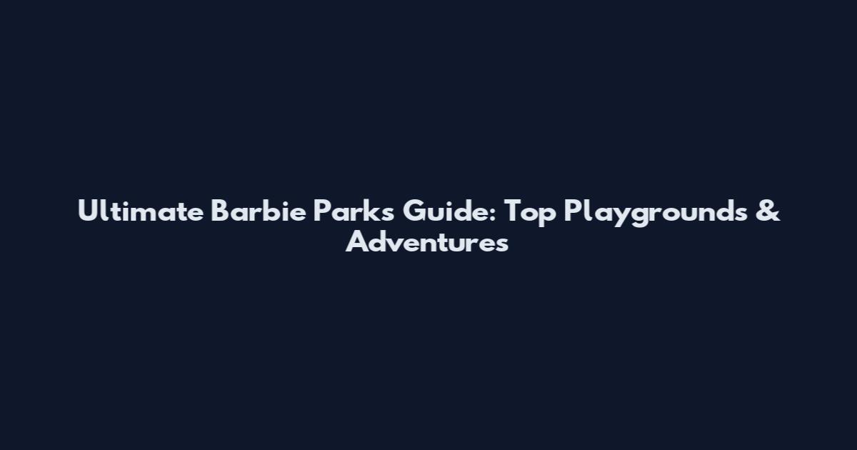 Ultimate Barbie Parks Guide: Top Playgrounds & Adventures