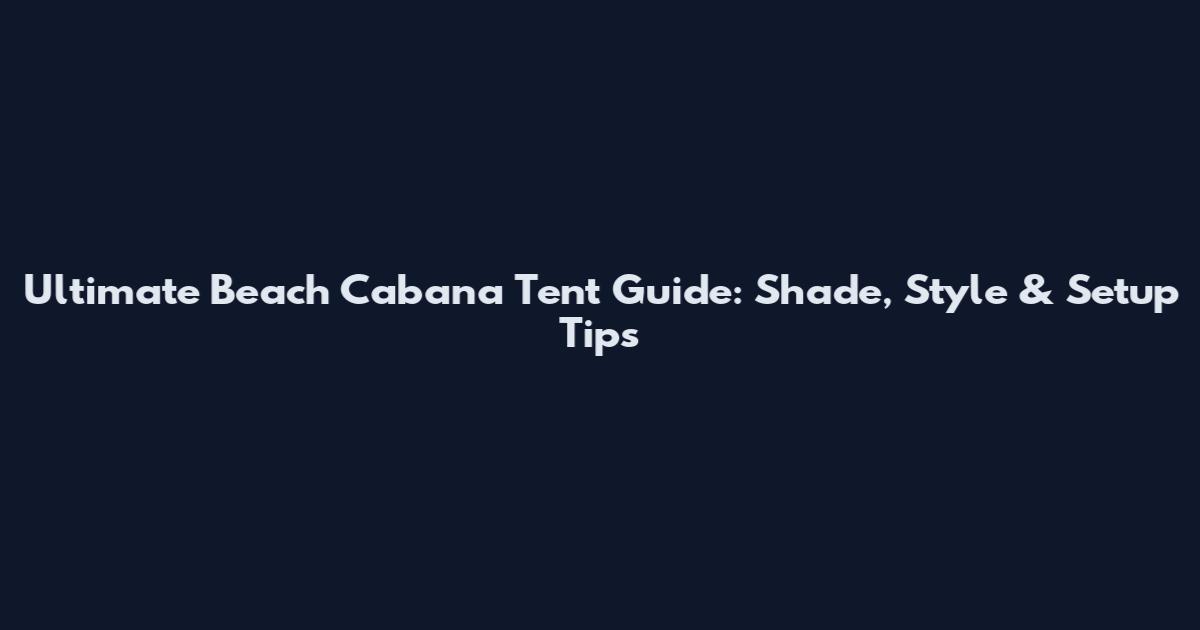 Ultimate Beach Cabana Tent Guide: Shade, Style & Setup Tips