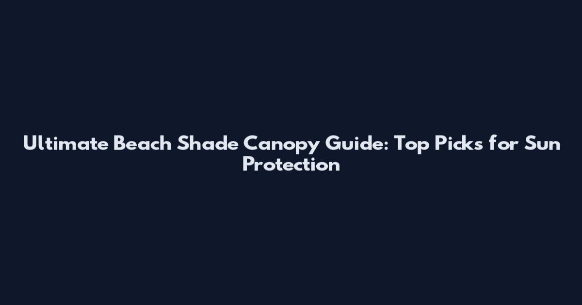 Ultimate Beach Shade Canopy Guide: Top Picks for Sun Protection