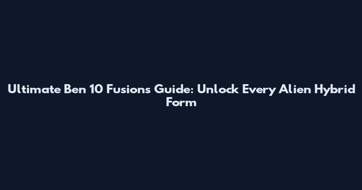 Ultimate Ben 10 Fusions Guide: Unlock Every Alien Hybrid Form