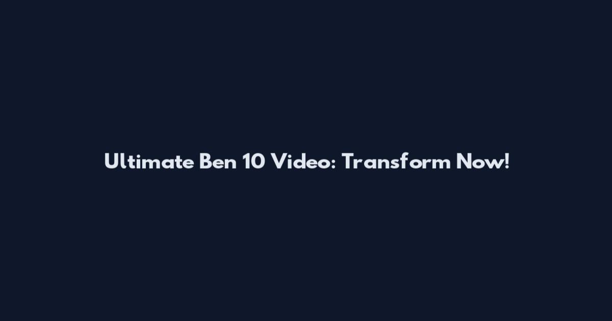 Ultimate Ben 10 Video: Transform Now!