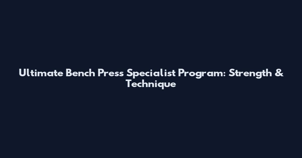 Ultimate Bench Press Specialist Program: Strength & Technique