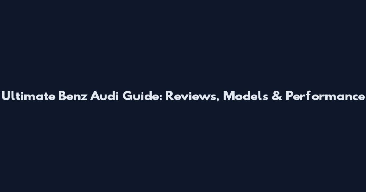 Ultimate Benz Audi Guide: Reviews, Models & Performance