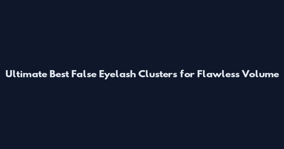 Ultimate Best False Eyelash Clusters for Flawless Volume
