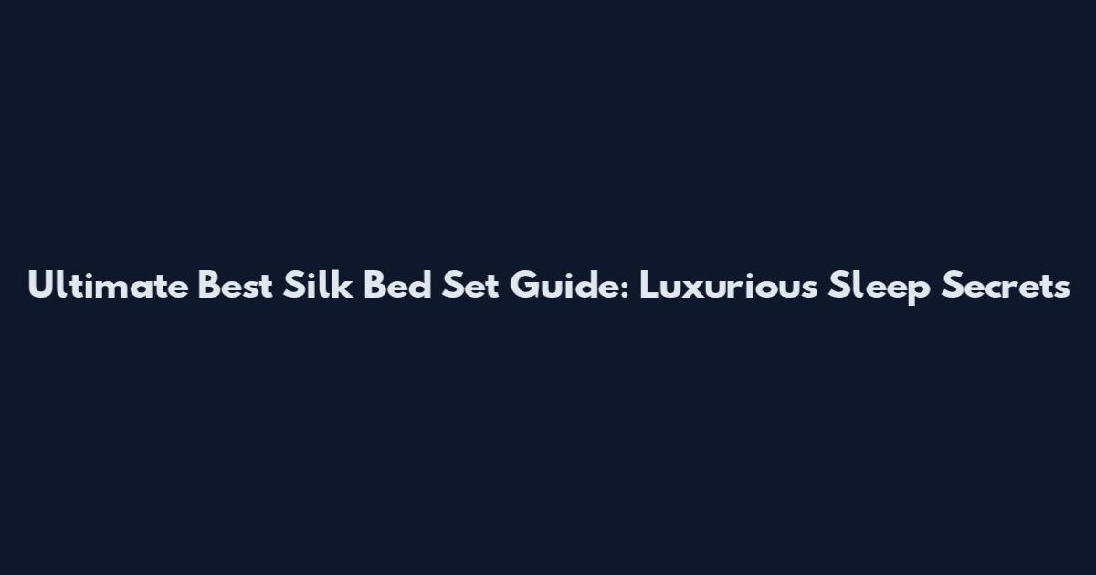 Ultimate Best Silk Bed Set Guide: Luxurious Sleep Secrets