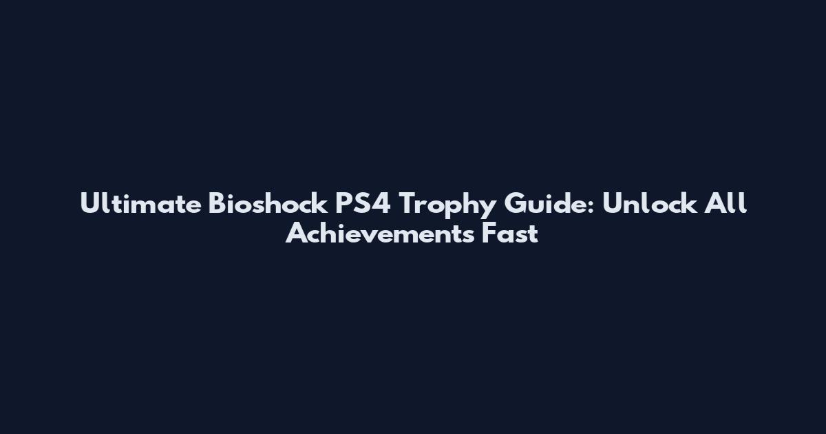 Ultimate Bioshock PS4 Trophy Guide: Unlock All Achievements Fast