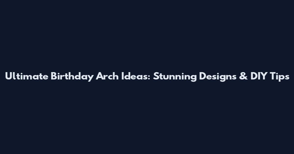 Ultimate Birthday Arch Ideas: Stunning Designs & DIY Tips