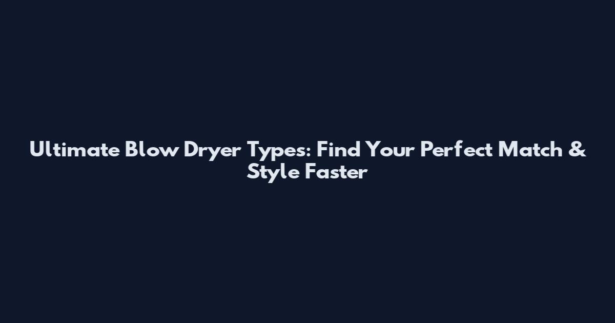 Ultimate Blow Dryer Types: Find Your Perfect Match & Style Faster