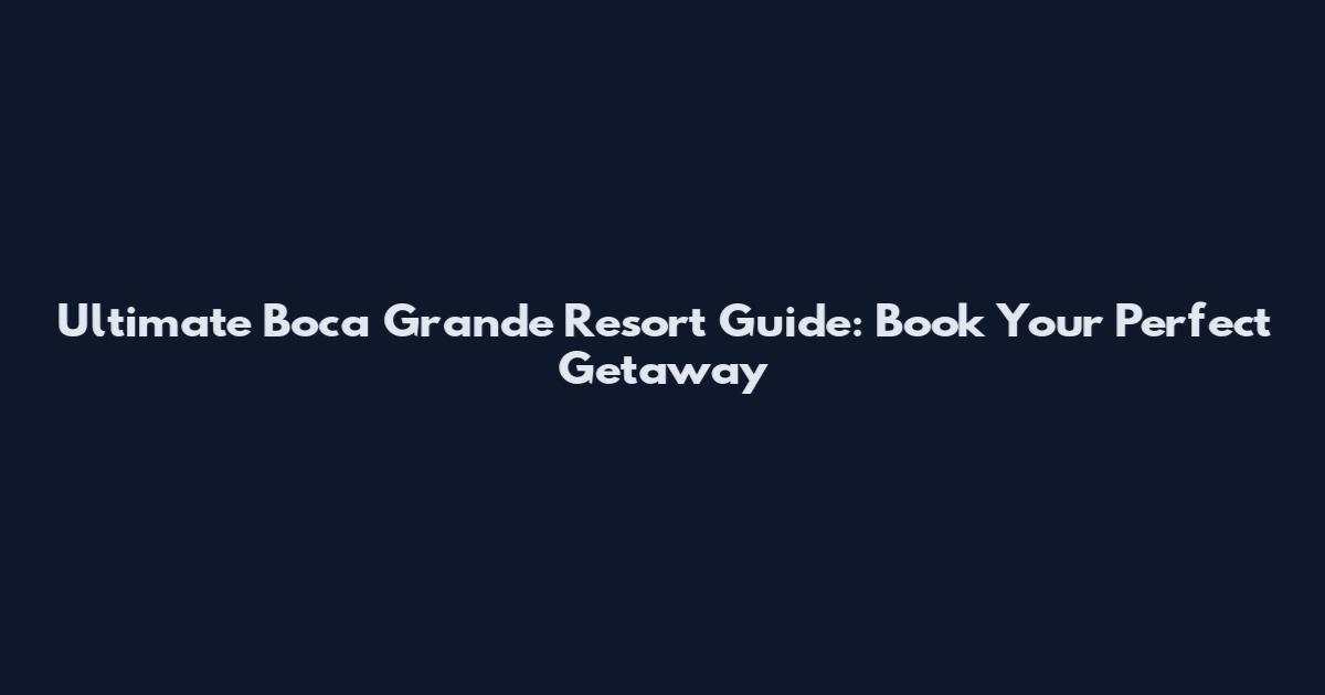 Ultimate Boca Grande Resort Guide: Book Your Perfect Getaway
