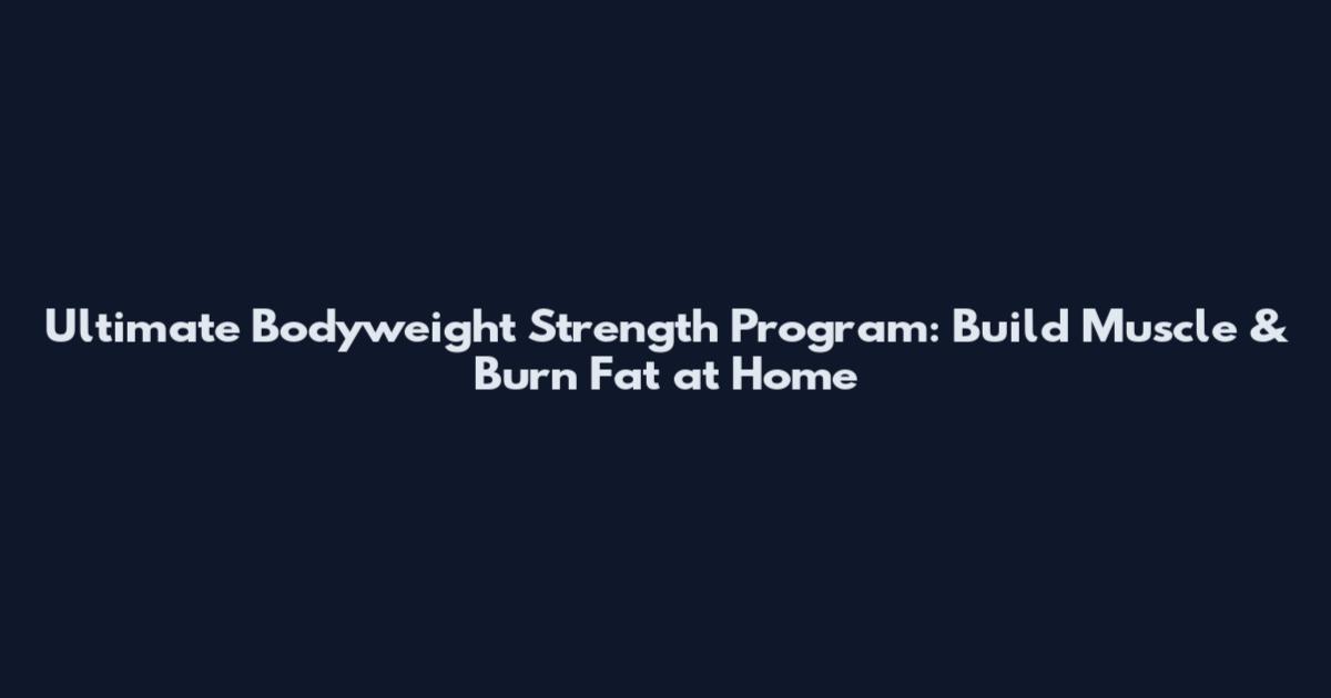 Ultimate Bodyweight Strength Program: Build Muscle & Burn Fat at Home