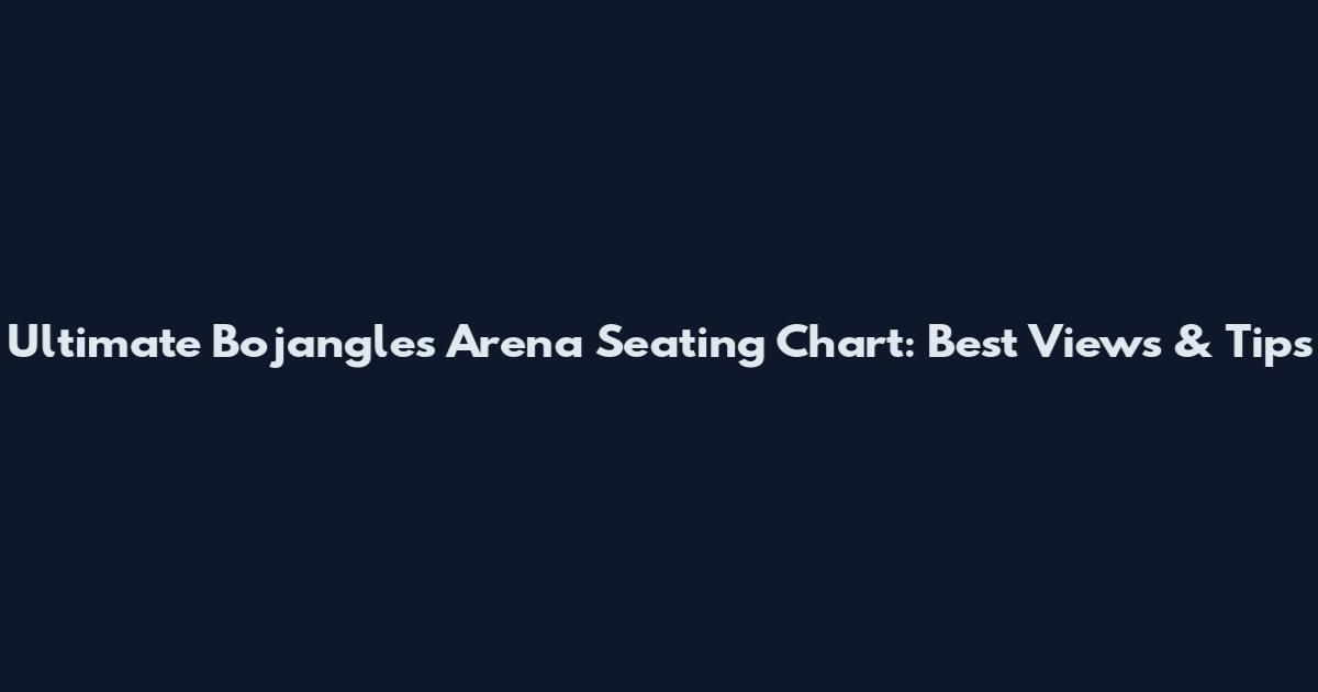 Ultimate Bojangles Arena Seating Chart: Best Views & Tips