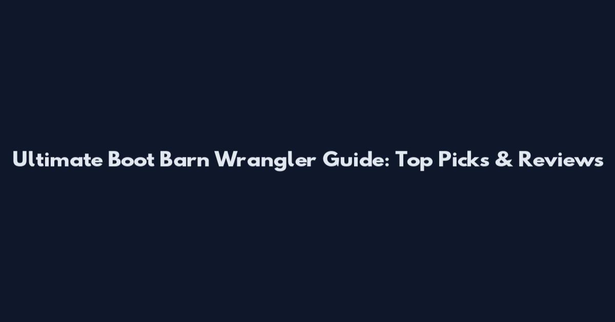 Ultimate Boot Barn Wrangler Guide: Top Picks & Reviews