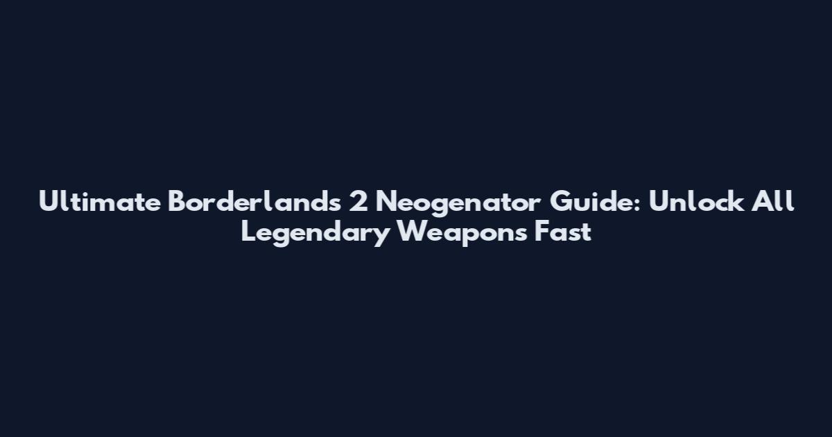 Ultimate Borderlands 2 Neogenator Guide: Unlock All Legendary Weapons Fast