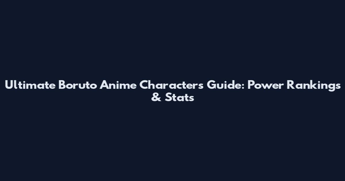 Ultimate Boruto Anime Characters Guide: Power Rankings & Stats