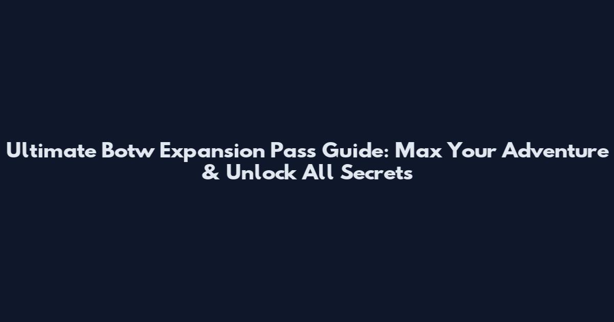 Ultimate Botw Expansion Pass Guide: Max Your Adventure & Unlock All Secrets