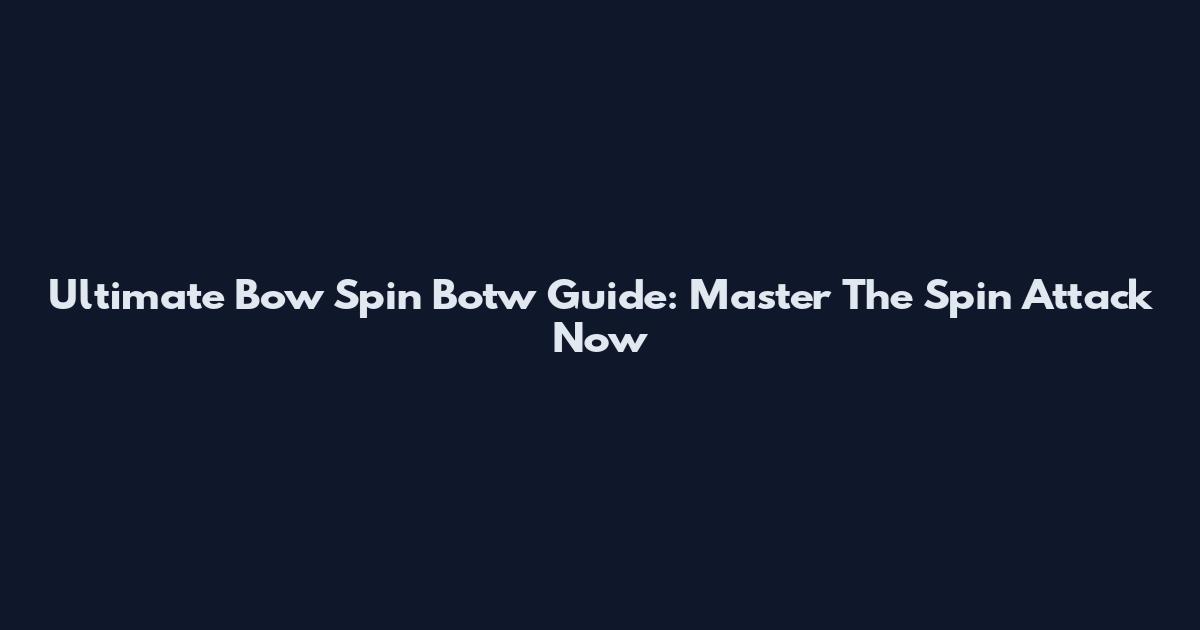 Ultimate Bow Spin Botw Guide: Master The Spin Attack Now