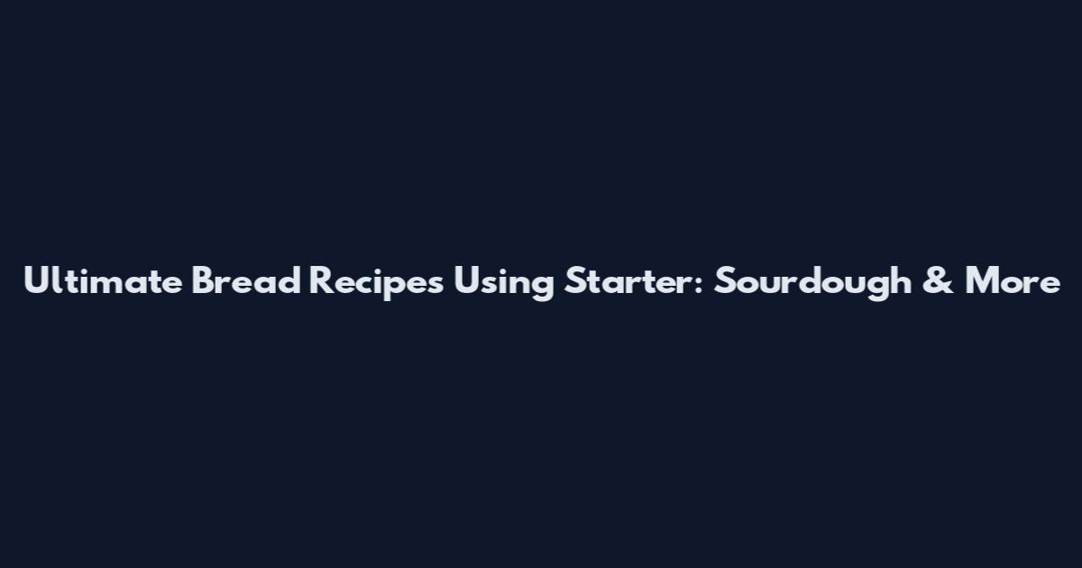 Ultimate Bread Recipes Using Starter: Sourdough & More