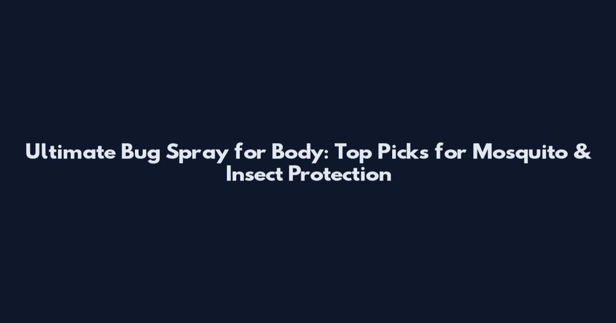 Ultimate Bug Spray for Body: Top Picks for Mosquito & Insect Protection