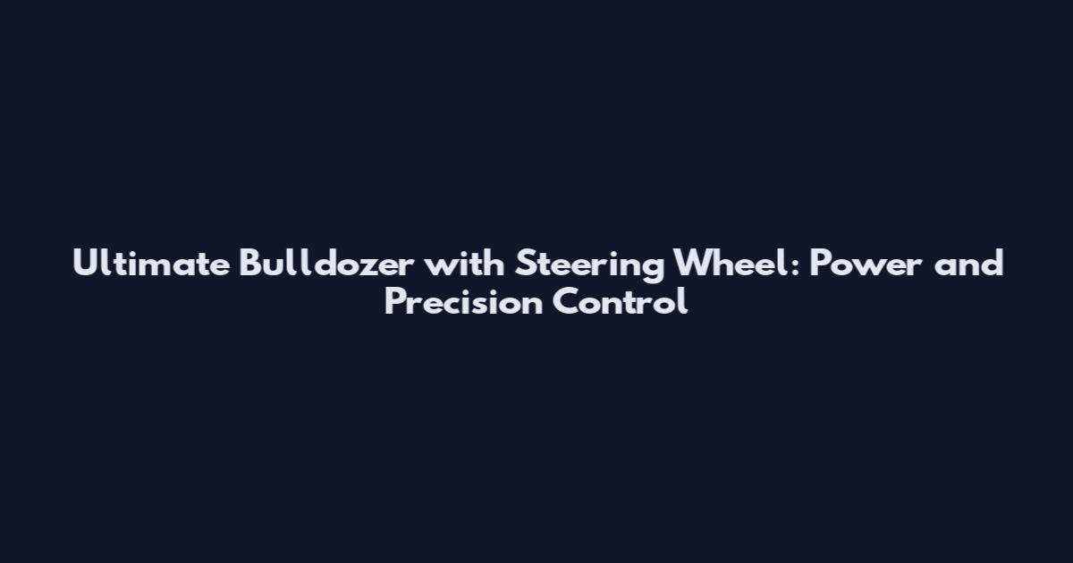 Ultimate Bulldozer with Steering Wheel: Power and Precision Control