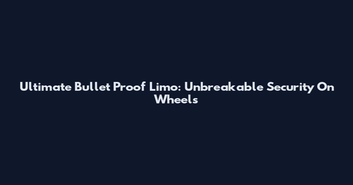 Ultimate Bullet Proof Limo: Unbreakable Security On Wheels
