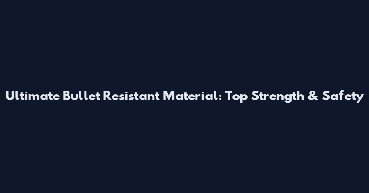 Ultimate Bullet Resistant Material: Top Strength & Safety