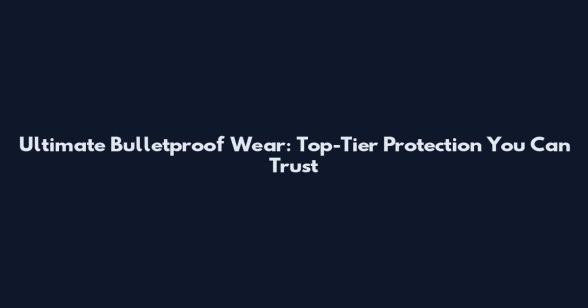 Ultimate Bulletproof Wear: Top-Tier Protection You Can Trust