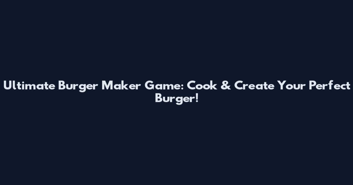 Ultimate Burger Maker Game: Cook & Create Your Perfect Burger!