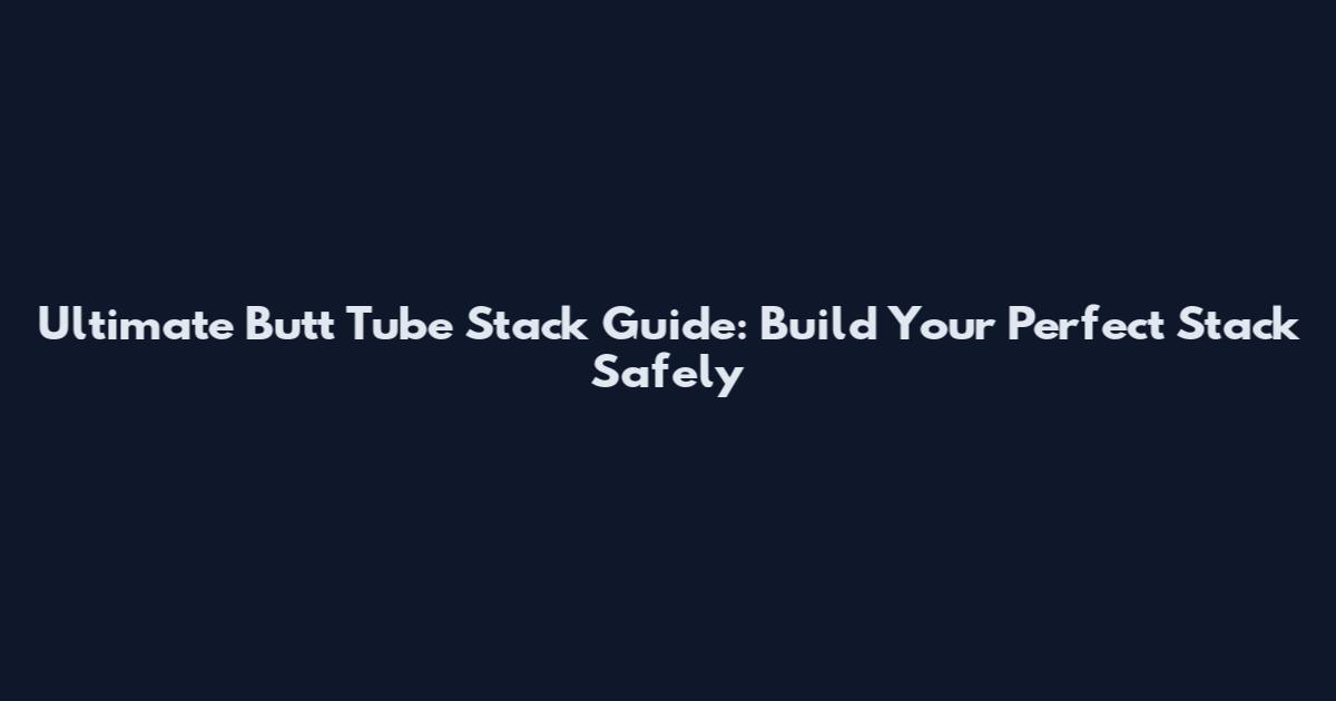 Ultimate Butt Tube Stack Guide: Build Your Perfect Stack Safely