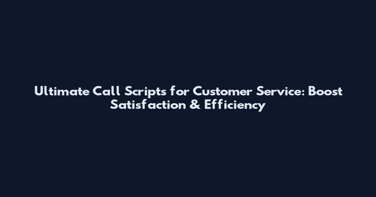 Ultimate Call Scripts for Customer Service: Boost Satisfaction & Efficiency