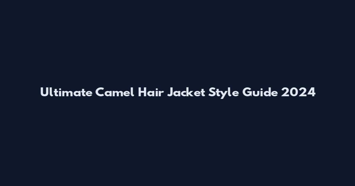 Ultimate Camel Hair Jacket Style Guide 2024