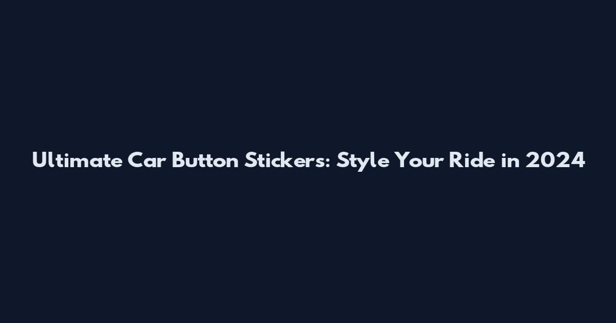 Ultimate Car Button Stickers: Style Your Ride in 2024