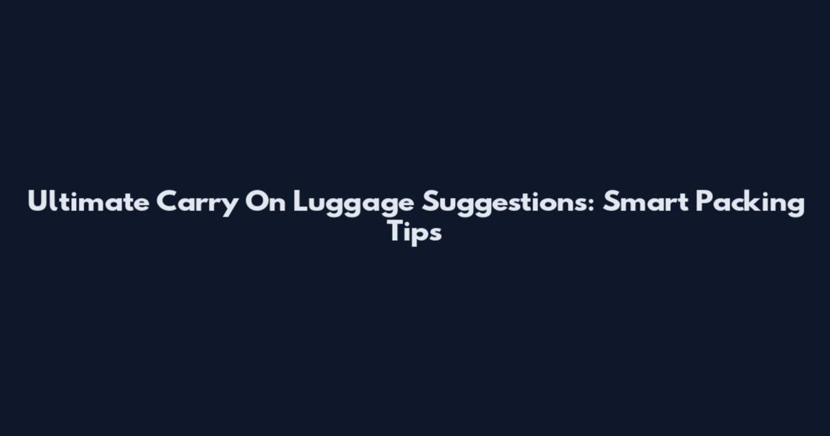 Ultimate Carry On Luggage Suggestions: Smart Packing Tips
