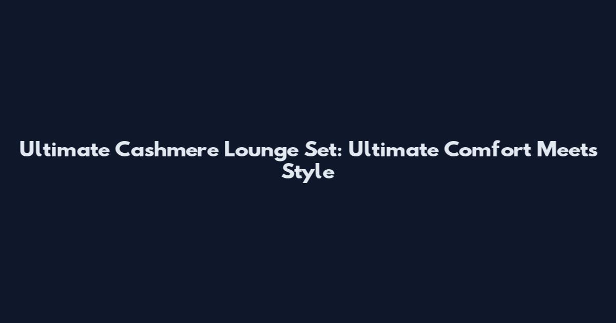 Ultimate Cashmere Lounge Set: Ultimate Comfort Meets Style