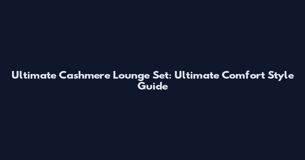 Ultimate Cashmere Lounge Set: Ultimate Comfort Style Guide