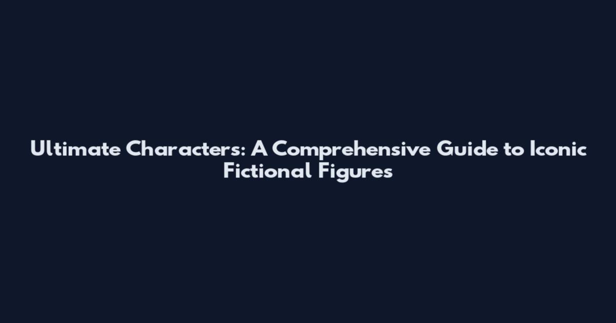 Ultimate Characters: A Comprehensive Guide to Iconic Fictional Figures