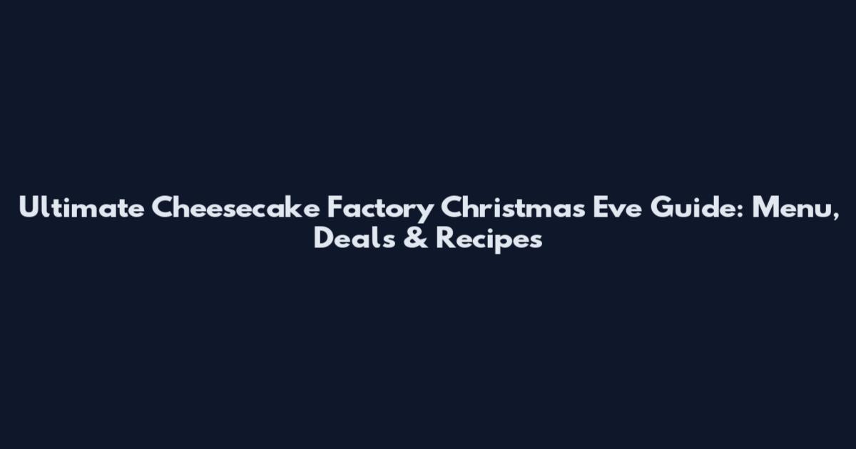 Ultimate Cheesecake Factory Christmas Eve Guide: Menu, Deals & Recipes