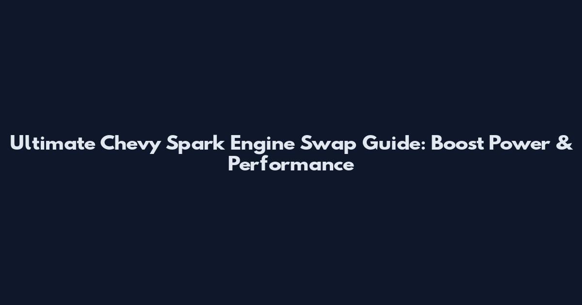 Ultimate Chevy Spark Engine Swap Guide: Boost Power & Performance