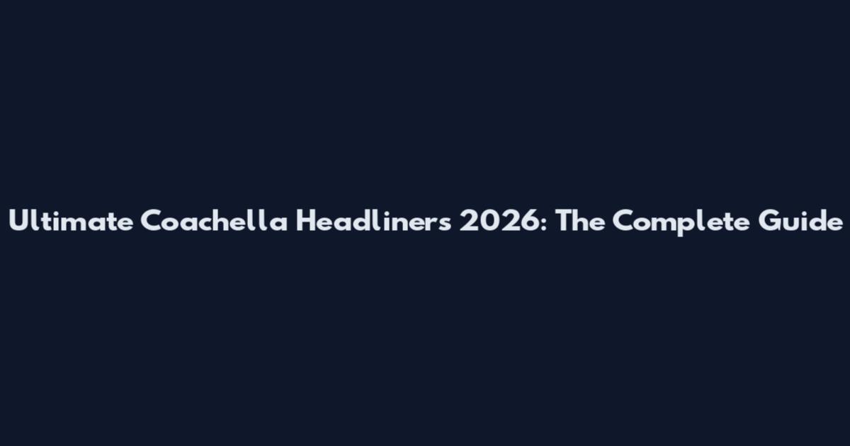 Ultimate Coachella Headliners 2026: The Complete Guide