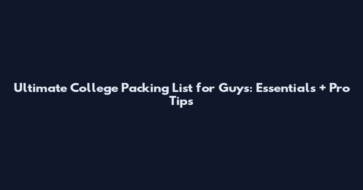Ultimate College Packing List for Guys: Essentials + Pro Tips