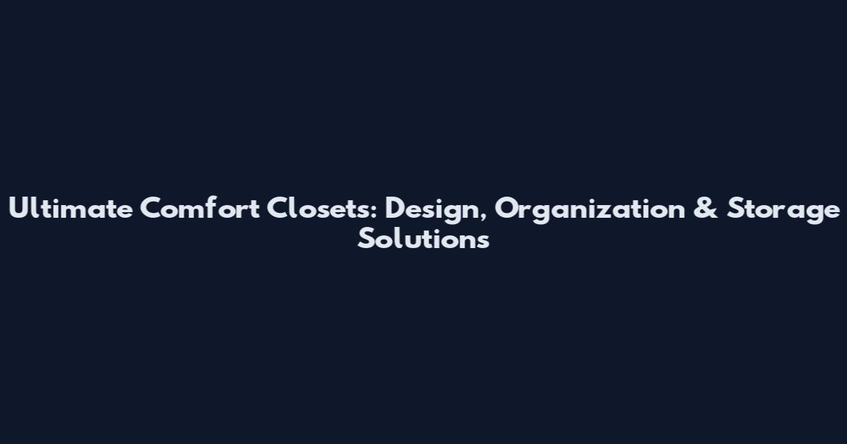 Ultimate Comfort Closets: Design, Organization & Storage Solutions