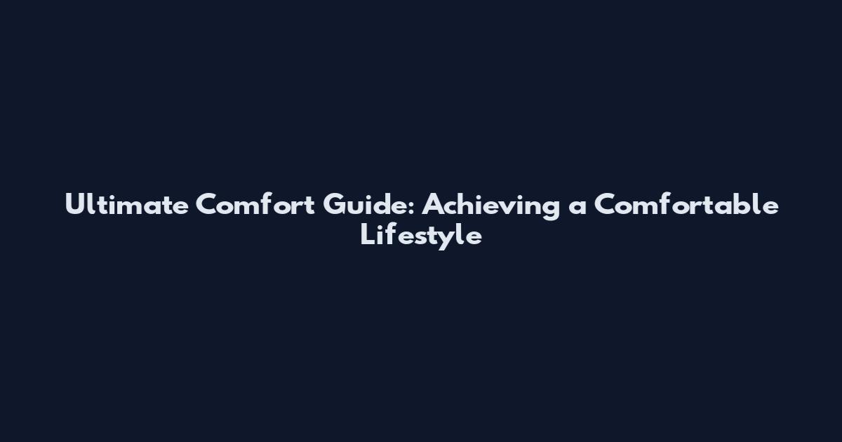 Ultimate Comfort Guide: Achieving a Comfortable Lifestyle