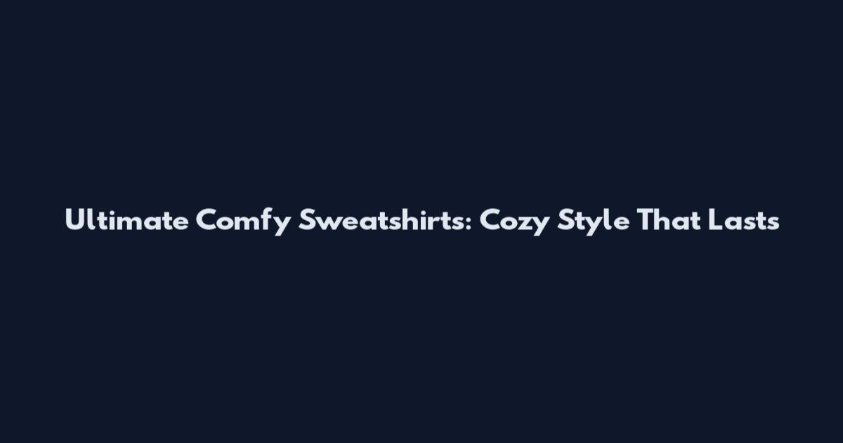 Ultimate Comfy Sweatshirts: Cozy Style That Lasts