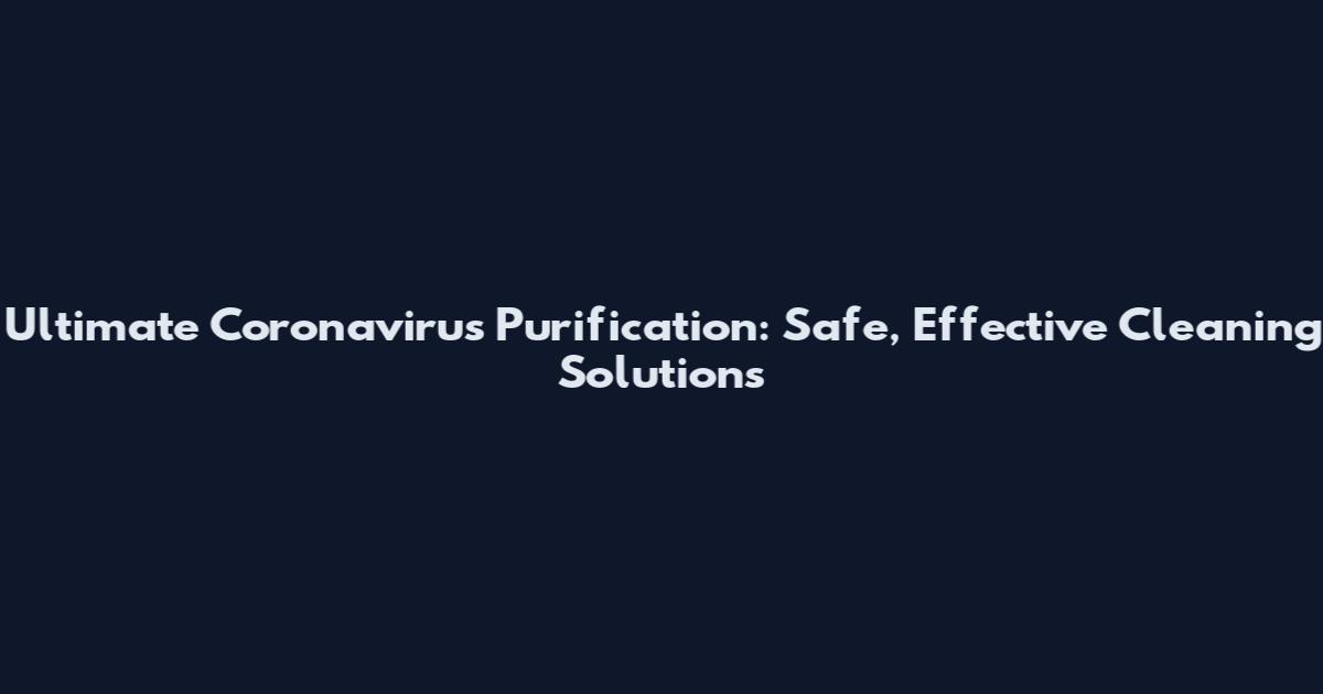 Ultimate Coronavirus Purification: Safe, Effective Cleaning Solutions