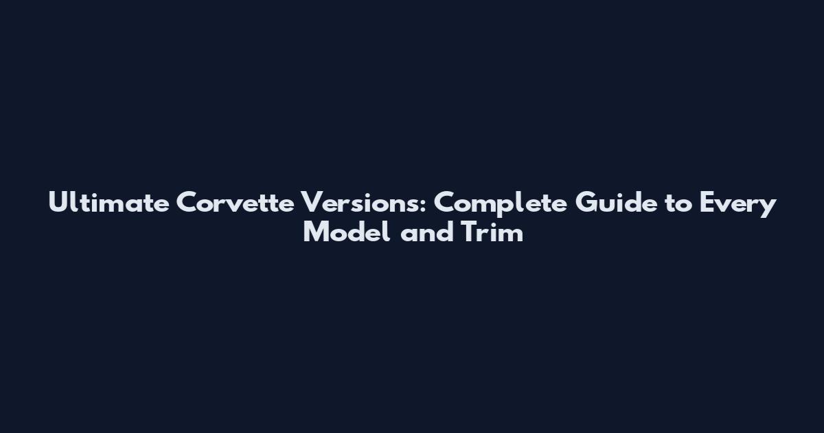 Ultimate Corvette Versions: Complete Guide to Every Model and Trim