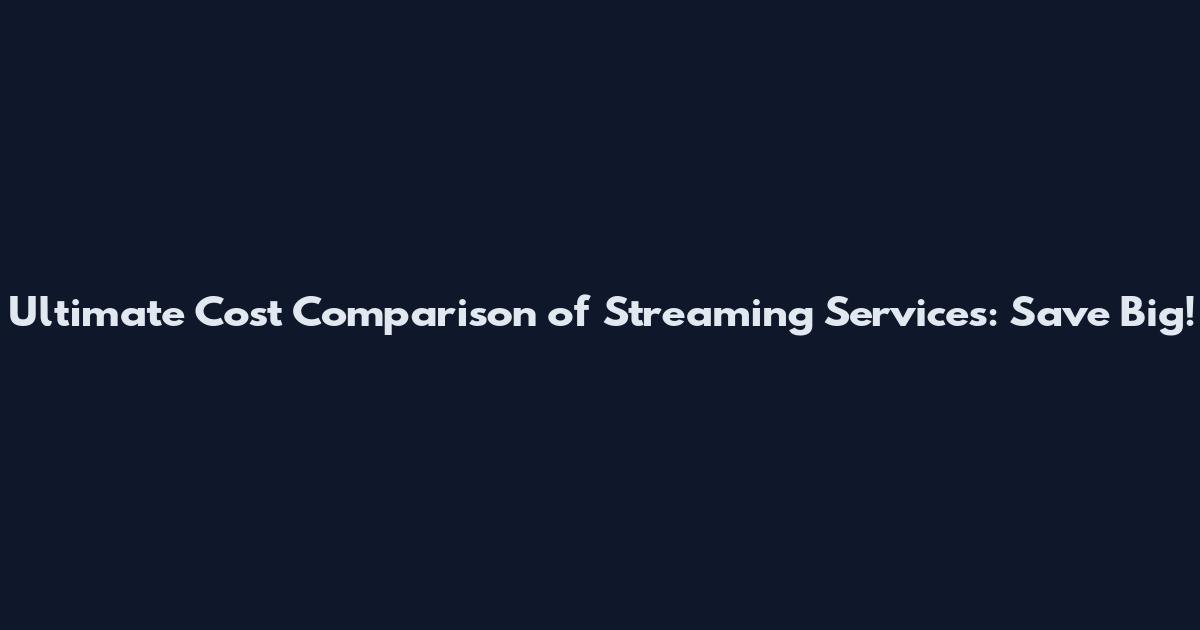 Ultimate Cost Comparison of Streaming Services: Save Big!