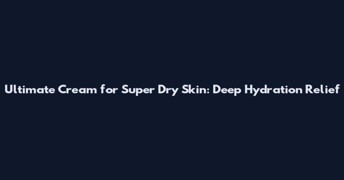 Ultimate Cream for Super Dry Skin: Deep Hydration Relief