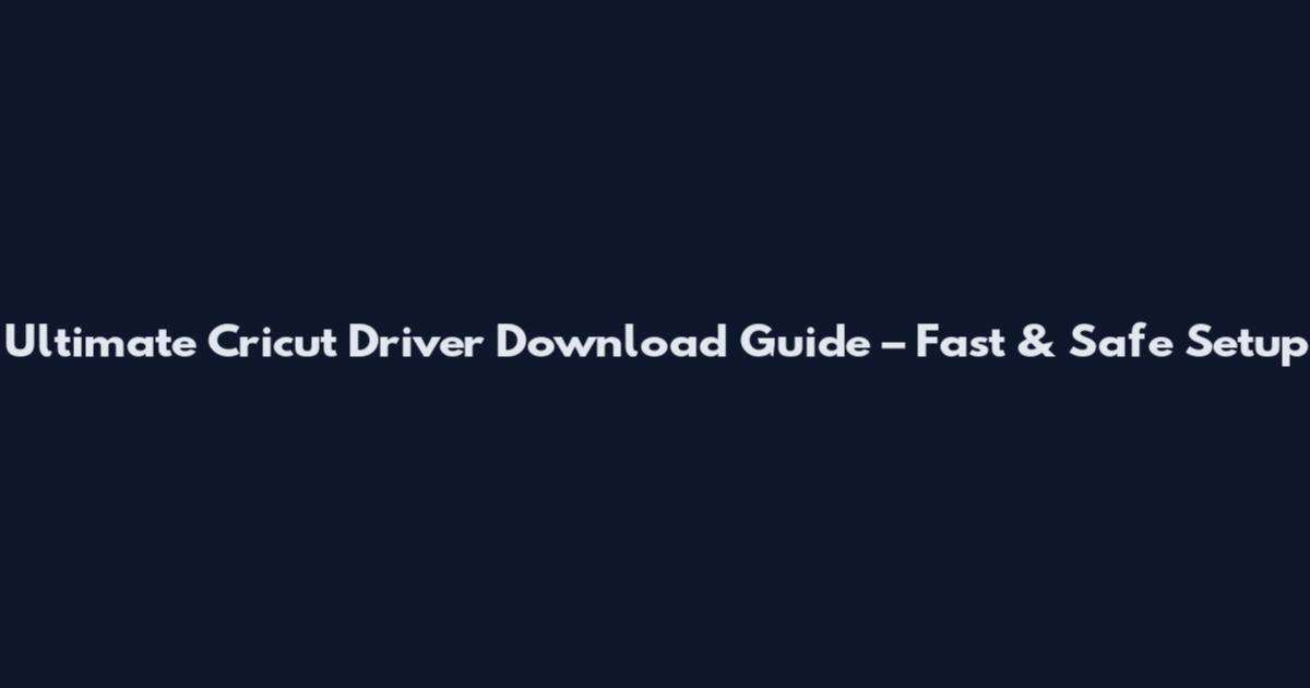 Ultimate Cricut Driver Download Guide – Fast & Safe Setup