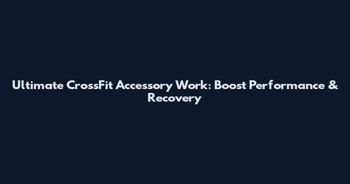 Ultimate CrossFit Accessory Work: Boost Performance & Recovery