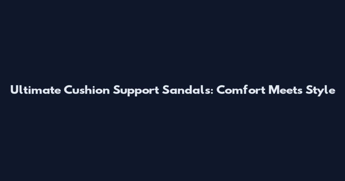 Ultimate Cushion Support Sandals: Comfort Meets Style